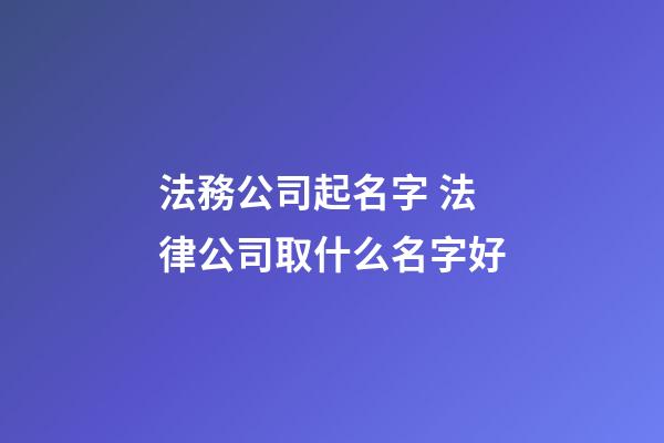 法務公司起名字 法律公司取什么名字好-第1張-公司起名-玄機派